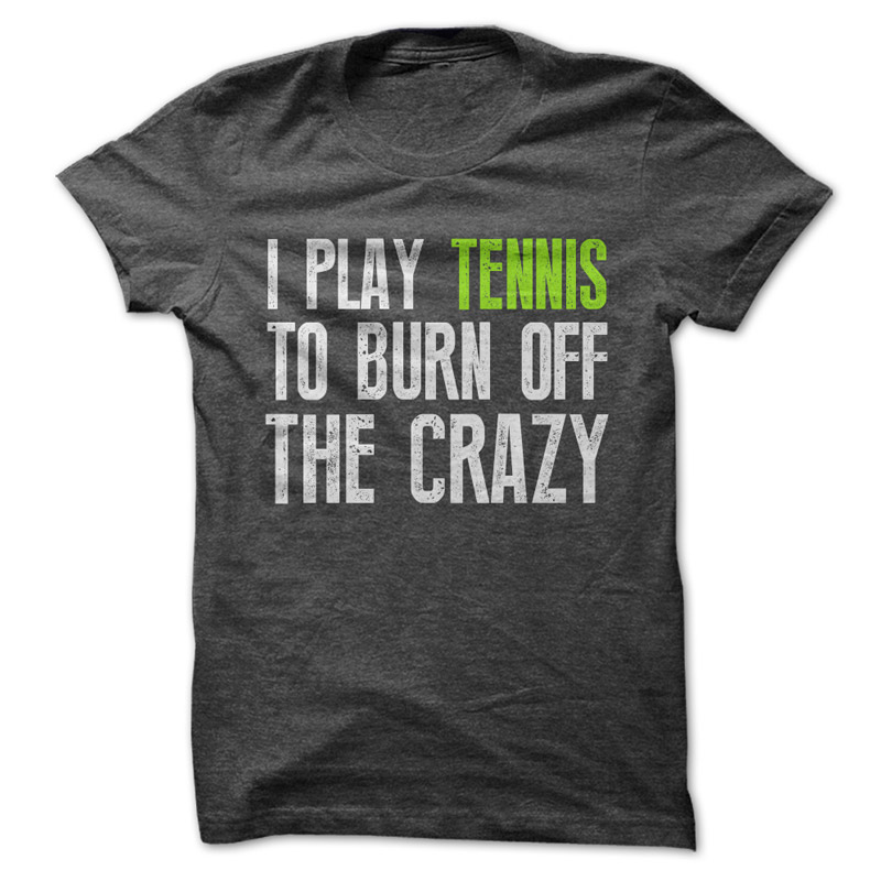 I Play Tennis to Burn off the Crazy Shirt