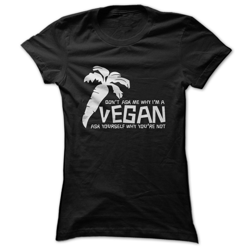 Don't Ask Me Why I'm Vegan, Ask Yourself Why You're Not T-Shirt